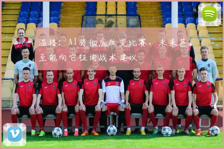 温格：AI将彻底改变比赛，未来甚至能向它征询战术建议