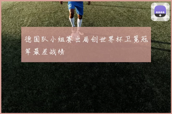 德国队小组赛出局创世界杯卫冕冠军最差战绩