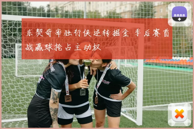 东契奇率独行侠逆转掘金 季后赛首战赢球抢占主动权