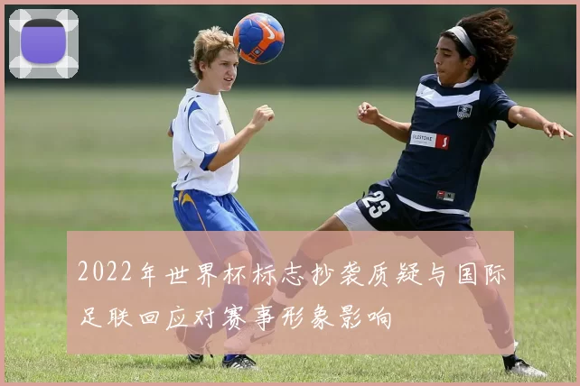 2022年世界杯标志抄袭质疑与国际足联回应对赛事形象影响