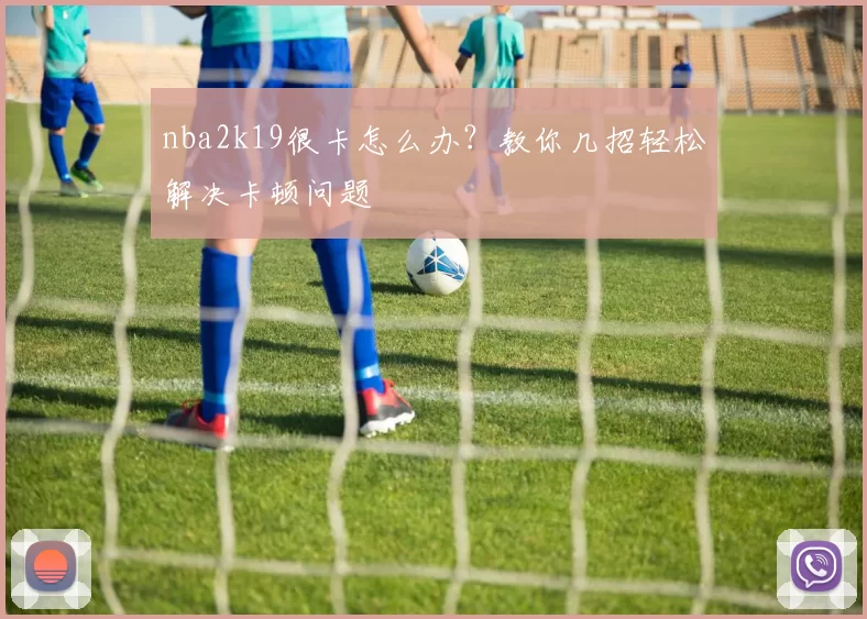 nba2k19很卡怎么办？教你几招轻松解决卡顿问题