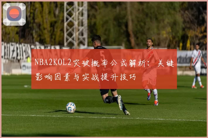 NBA2KOL2突破概率公式解析：关键影响因素与实战提升技巧