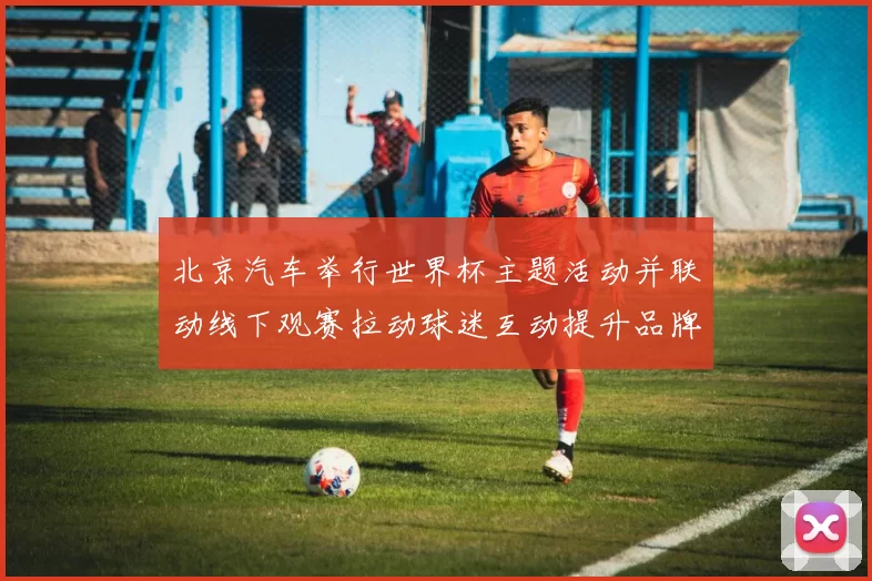 北京汽车举行世界杯主题活动并联动线下观赛拉动球迷互动提升品牌影响力