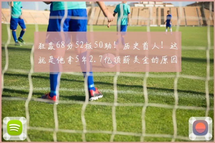 狂轰68分52板50助！历史首人！这就是他拿5年2.7亿顶薪美金的原因