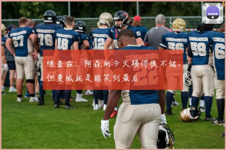 理查兹：阿森纳今天踢得很不错，但曼城就是能笑到最后