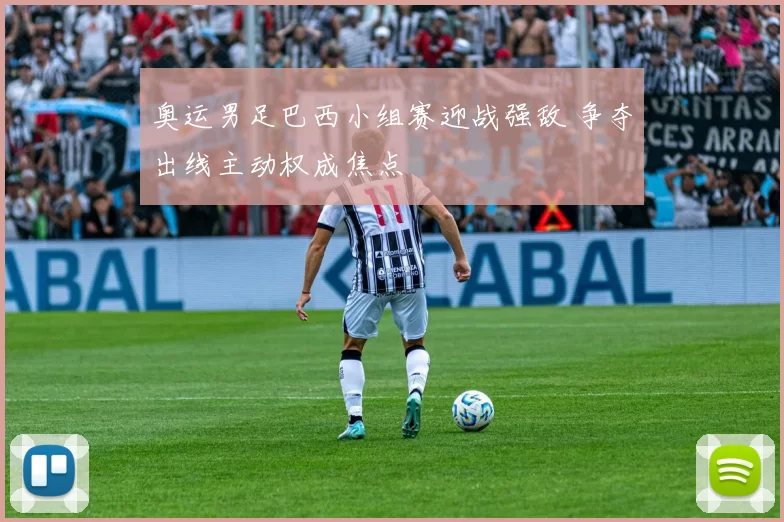 奥运男足巴西小组赛迎战强敌 争夺出线主动权成焦点