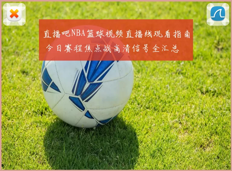 直播吧NBA篮球视频直播线观看指南 今日赛程焦点战高清信号全汇总