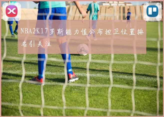 NBA2K17罗斯能力值公布控卫位置排名引关注