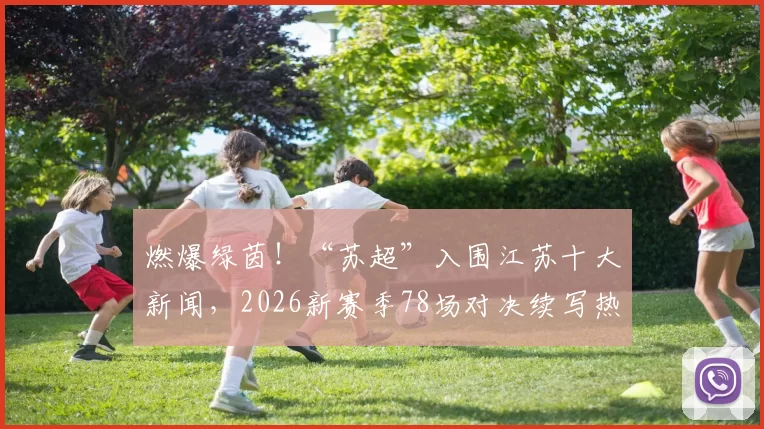 燃爆绿茵！“苏超”入围江苏十大新闻，2026新赛季78场对决续写热血