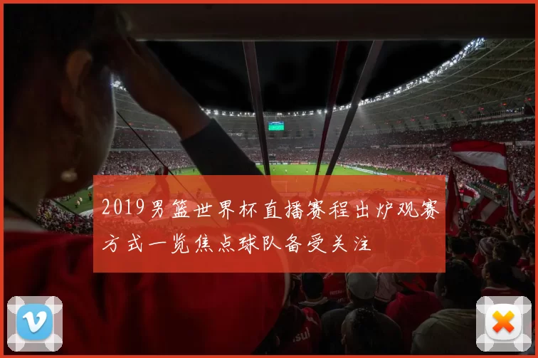 2019男篮世界杯直播赛程出炉观赛方式一览焦点球队备受关注