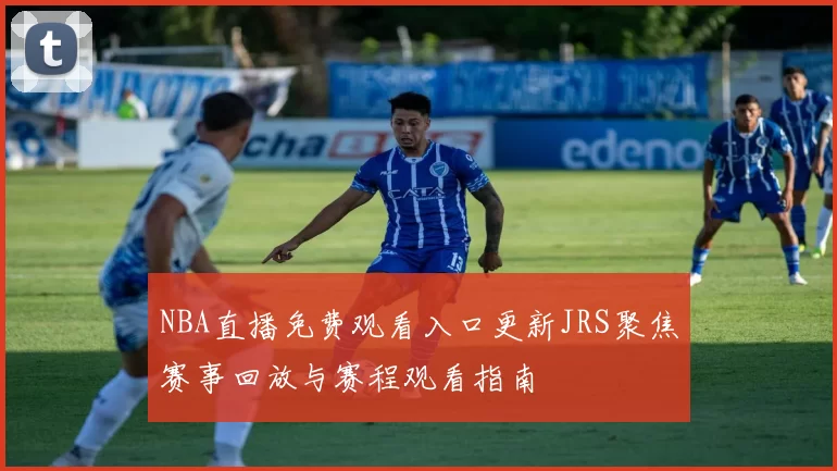 NBA直播免费观看入口更新JRS聚焦赛事回放与赛程观看指南