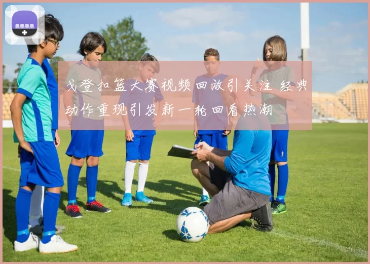 戈登扣篮大赛视频回放引关注 经典动作重现引发新一轮回看热潮