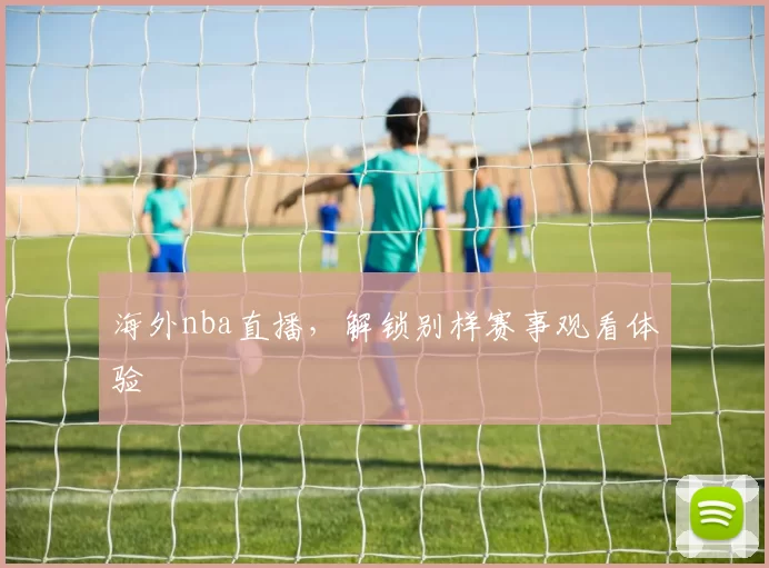 海外nba直播，解锁别样赛事观看体验