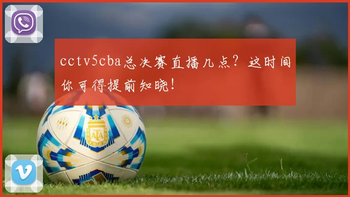 cctv5cba总决赛直播几点？这时间你可得提前知晓！