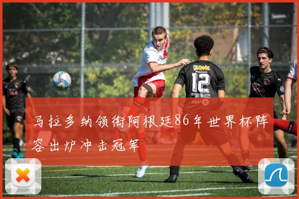 马拉多纳领衔阿根廷86年世界杯阵容出炉冲击冠军