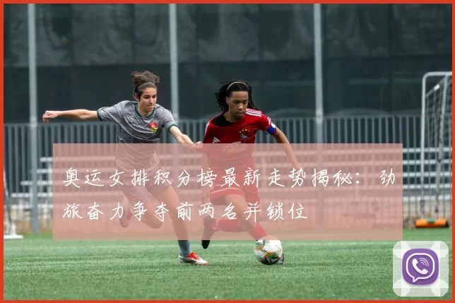 奥运女排积分榜最新走势揭秘：劲旅奋力争夺前两名并锁位