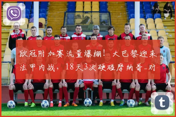 欧冠附加赛流量爆棚！大巴黎迎来法甲内战，18天3次硬碰摩纳哥_对阵_本菲卡_拜仁慕尼黑