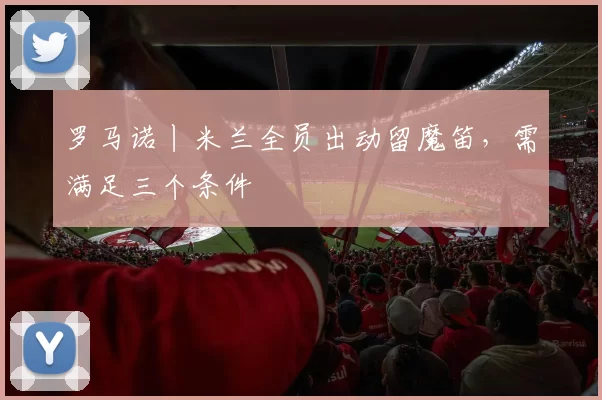 罗马诺丨米兰全员出动留魔笛，需满足三个条件