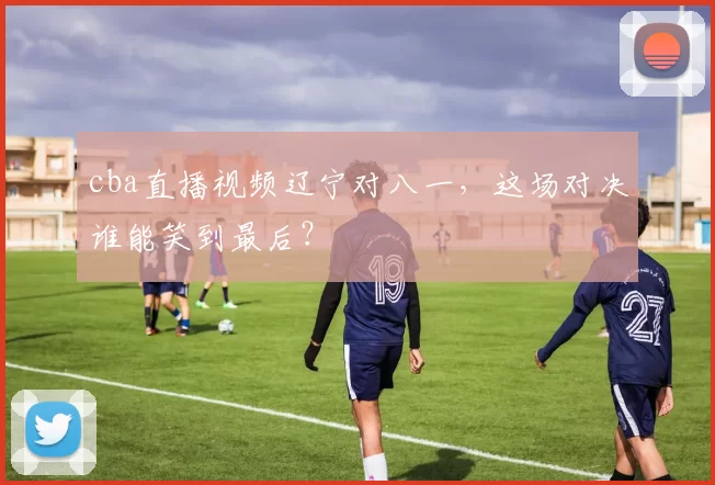 cba直播视频辽宁对八一,这场对决谁能笑到最后?