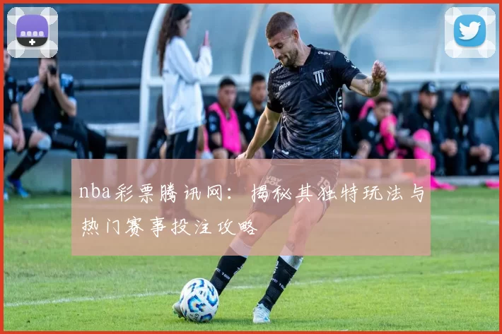 nba彩票腾讯网：揭秘其独特玩法与热门赛事投注攻略