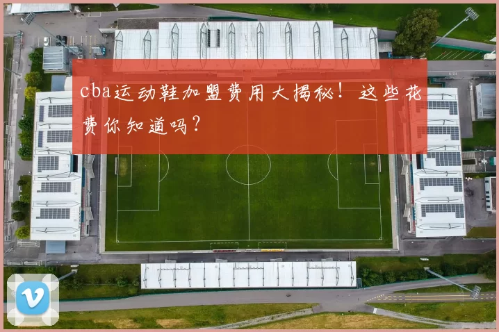 cba运动鞋加盟费用大揭秘！这些花费你知道吗？