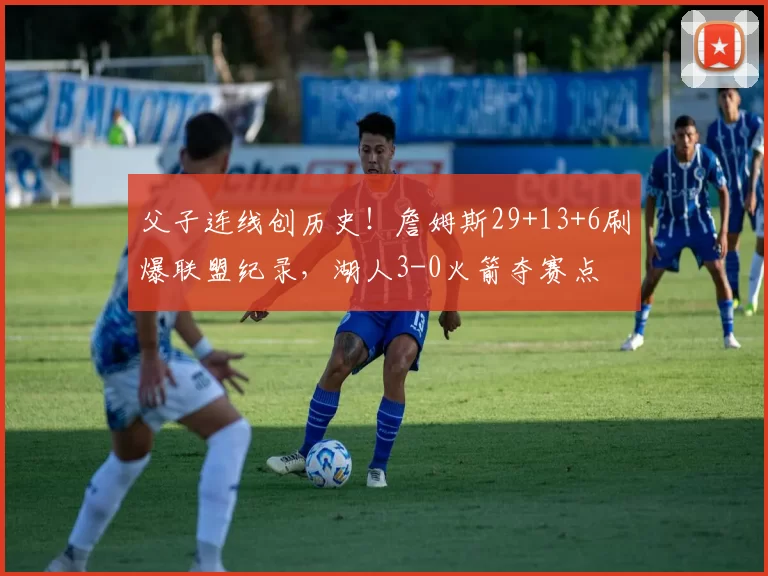 父子连线创历史！詹姆斯29+13+6刷爆联盟纪录，湖人3-0火箭夺赛点