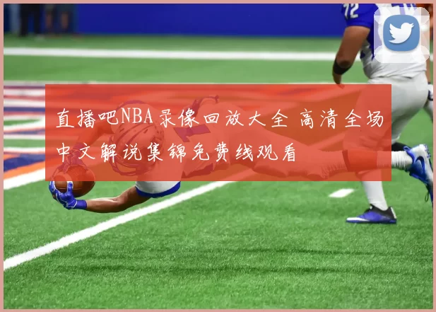 直播吧NBA录像回放大全 高清全场中文解说集锦免费线观看