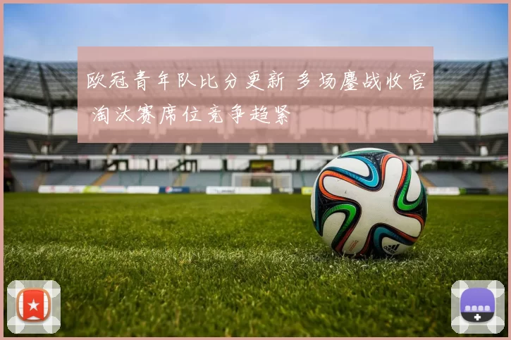 欧冠青年队比分更新 多场鏖战收官 淘汰赛席位竞争趋紧
