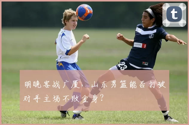 明晚客战广厦，山东男篮能否打破对手主场不败金身？