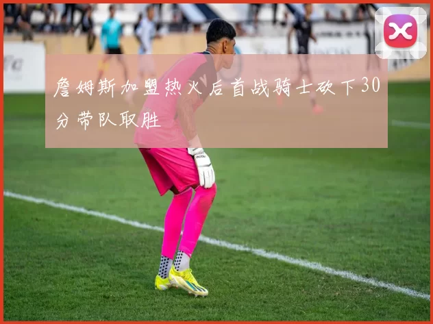 詹姆斯加盟热火后首战骑士砍下30分带队取胜