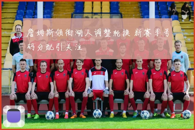 詹姆斯领衔湖人调整轮换 新赛季号码分配引关注