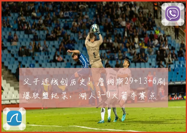 父子连线创历史！詹姆斯29+13+6刷爆联盟纪录，湖人3-0火箭夺赛点