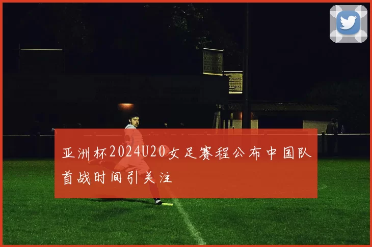 亚洲杯2024U20女足赛程公布中国队首战时间引关注