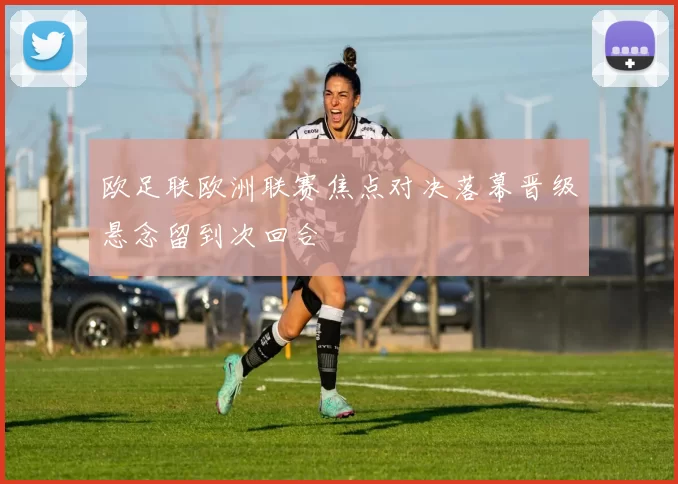 欧足联欧洲联赛焦点对决落幕晋级悬念留到次回合