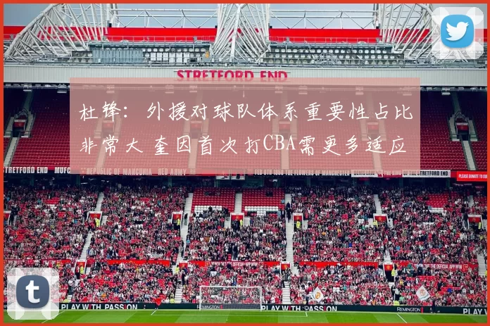 杜锋：外援对球队体系重要性占比非常大 奎因首次打CBA需更多适应