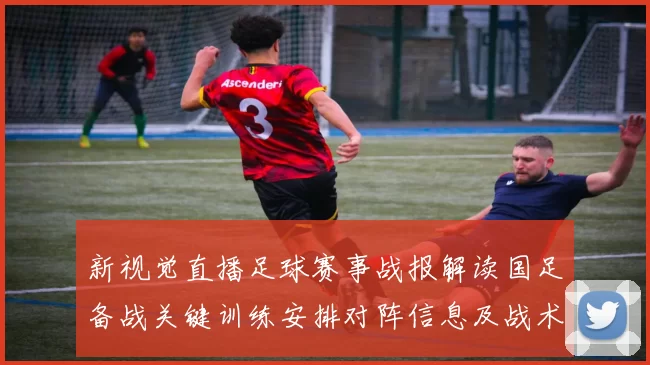 新视觉直播足球赛事战报解读国足备战关键训练安排对阵信息及战术看点