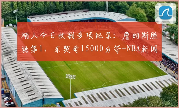 湖人今日收割多项纪录：詹姆斯胜场第1，东契奇15000分等-NBA新闻