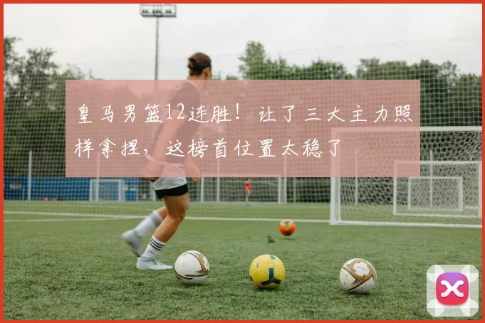 皇马男篮12连胜！让了三大主力照样拿捏，这榜首位置太稳了