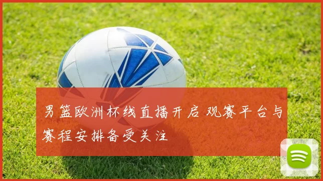 男篮欧洲杯线直播开启 观赛平台与赛程安排备受关注