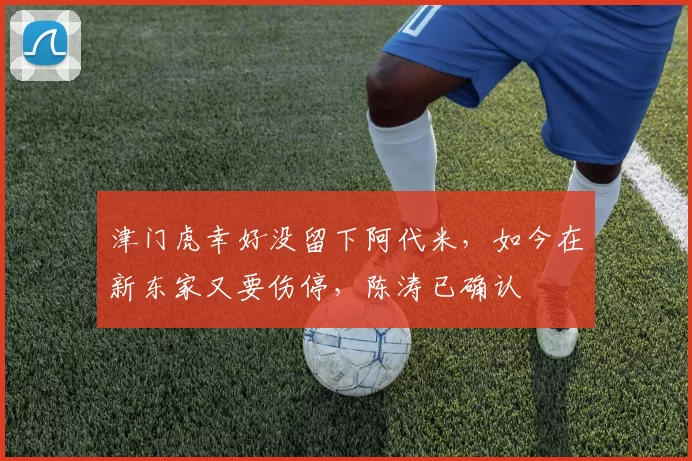 津门虎幸好没留下阿代米，如今在新东家又要伤停，陈涛已确认