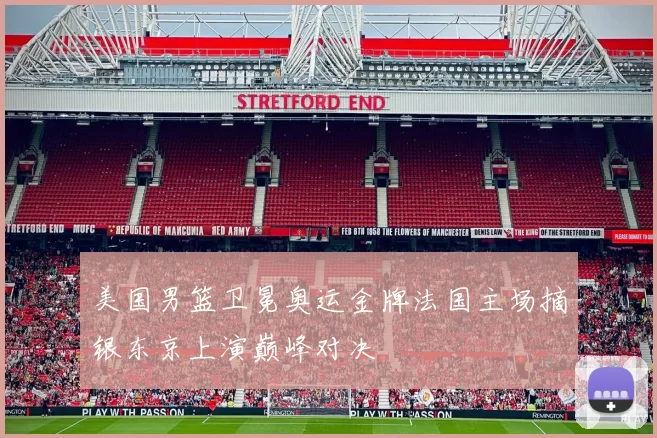 美国男篮卫冕奥运金牌法国主场摘银东京上演巅峰对决