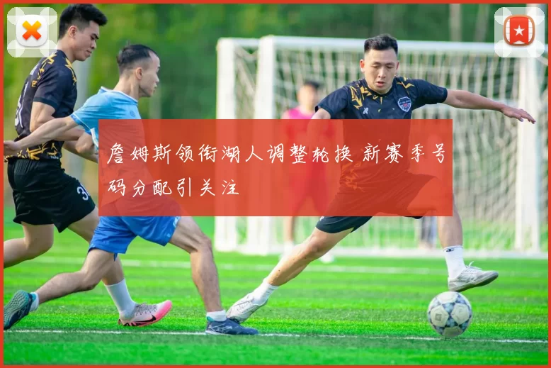 詹姆斯领衔湖人调整轮换 新赛季号码分配引关注