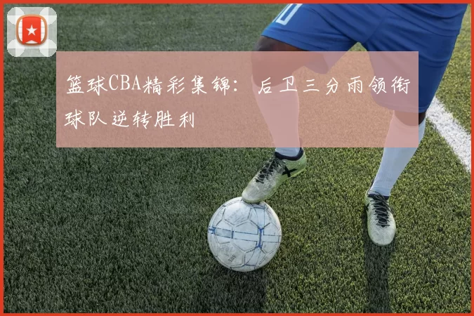 篮球CBA精彩集锦：后卫三分雨领衔球队逆转胜利