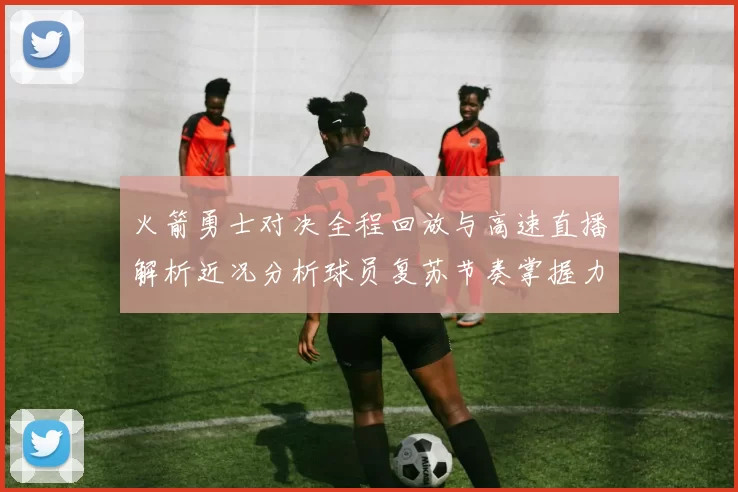 火箭勇士对决全程回放与高速直播解析近况分析球员复苏节奏掌握力