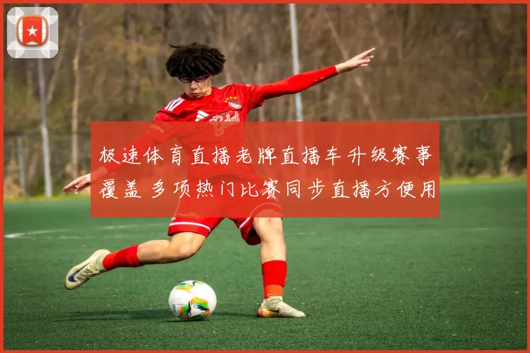 极速体育直播老牌直播车升级赛事覆盖 多项热门比赛同步直播方便用户观看