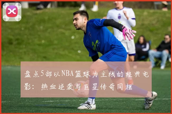 盘点5部以NBA篮球为主线的经典电影：热血逆袭与巨星传奇同框