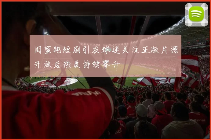 闺蜜跑短剧引发球迷关注正版片源开放后热度持续攀升
