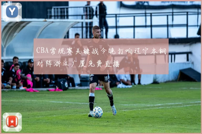 CBA常规赛关键战今晚打响辽宁本钢对阵浙江广厦免费直播