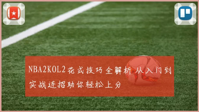 NBA2KOL2花式技巧全解析 从入门到实战连招助你轻松上分