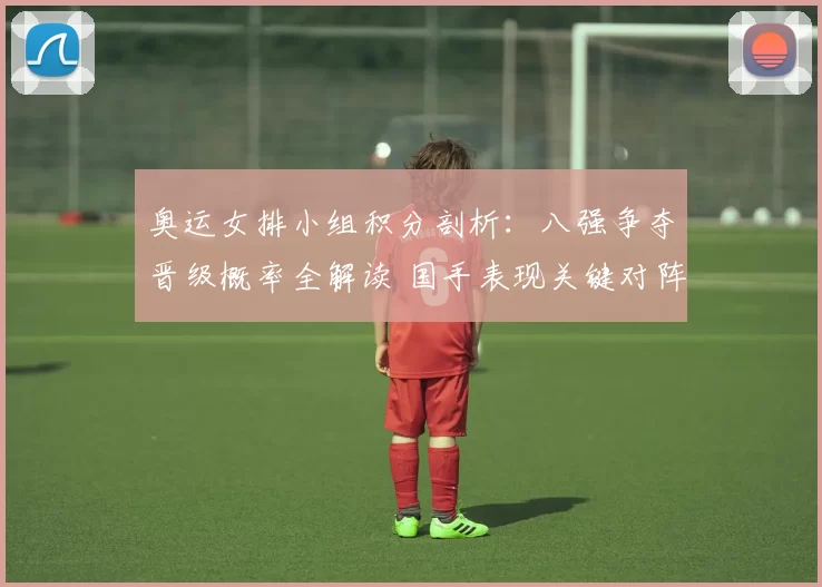 奥运女排小组积分剖析：八强争夺晋级概率全解读 国手表现关键对阵